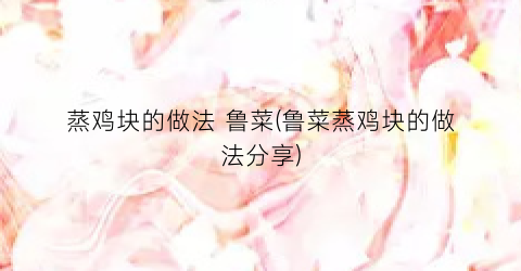 蒸鸡块的做法 鲁菜(鲁菜蒸鸡块的做法分享)